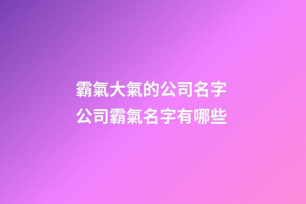 霸氣大氣的公司名字 公司霸氣名字有哪些-第1張-公司起名-玄機派
